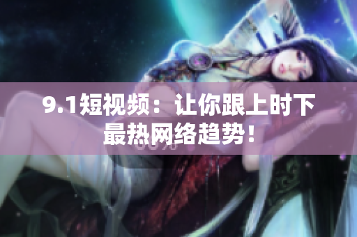 9.1短视频：让你跟上时下最热网络趋势！