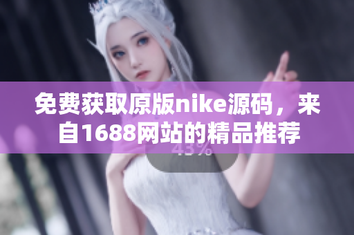 免费获取原版nike源码，来自1688网站的精品推荐