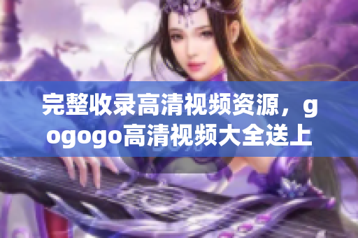 完整收录高清视频资源，gogogo高清视频大全送上