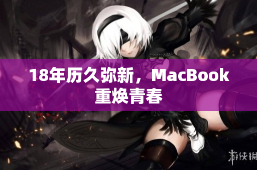 18年历久弥新，MacBook重焕青春
