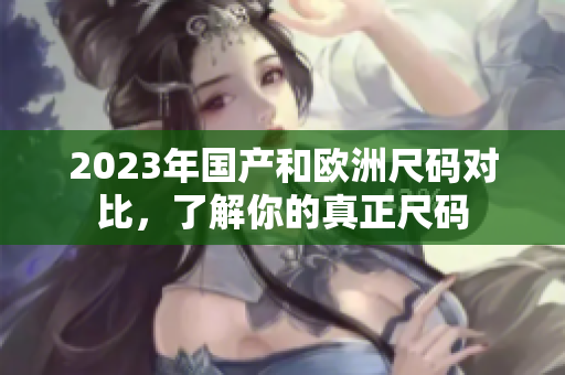 2023年国产和欧洲尺码对比，了解你的真正尺码