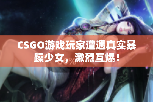 CSGO游戏玩家遭遇真实暴躁少女，激烈互爆！