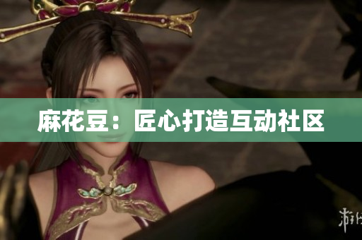 麻花豆：匠心打造互动社区