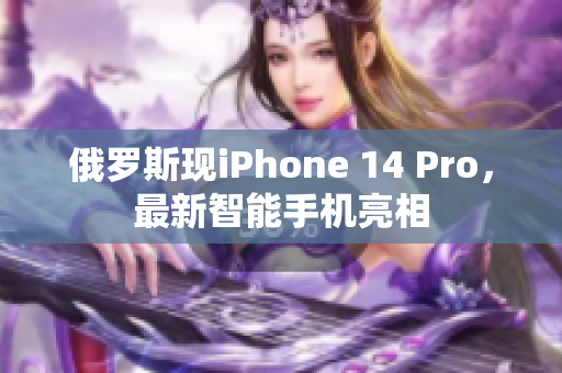 俄罗斯现iPhone 14 Pro，最新智能手机亮相