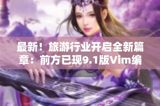最新！旅游行业开启全新篇章：前方已现9.1版Vim编辑器