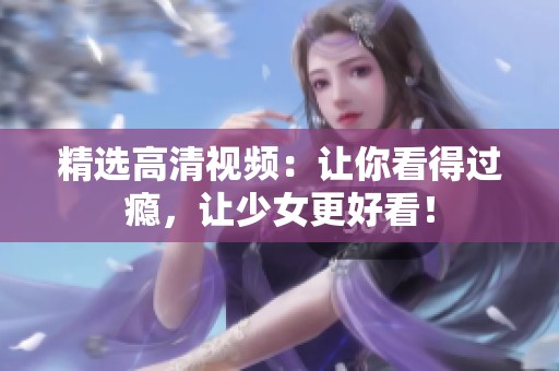 精选高清视频：让你看得过瘾，让少女更好看！