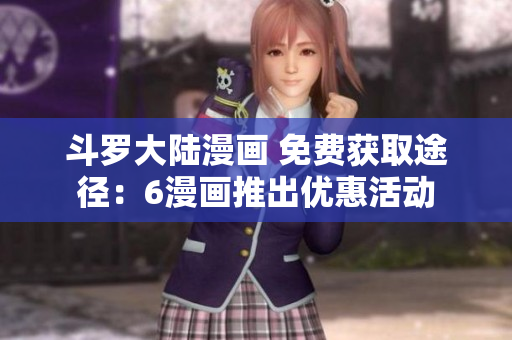 斗罗大陆漫画 免费获取途径：6漫画推出优惠活动