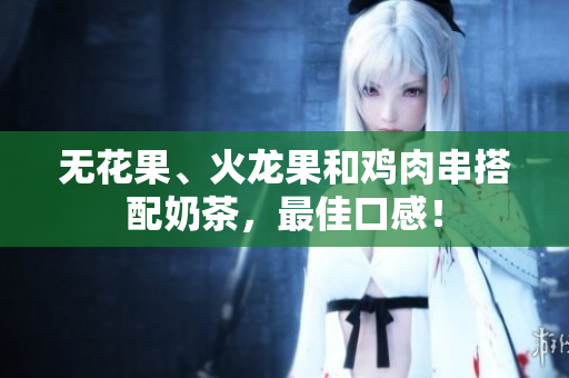 无花果、火龙果和鸡肉串搭配奶茶，最佳口感！