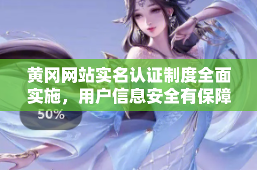 黄冈网站实名认证制度全面实施，用户信息安全有保障