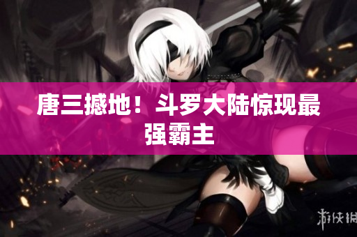 唐三撼地！斗罗大陆惊现最强霸主