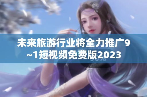 未来旅游行业将全力推广9~1短视频免费版2023