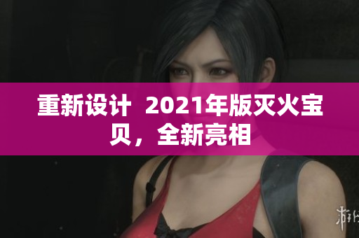 重新设计  2021年版灭火宝贝，全新亮相