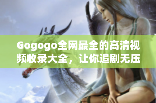 Gogogo全网最全的高清视频收录大全，让你追剧无压力