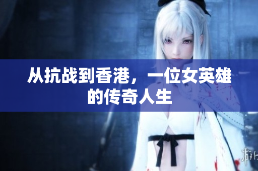 从抗战到香港，一位女英雄的传奇人生