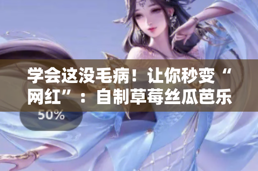 学会这没毛病！让你秒变“网红”：自制草莓丝瓜芭乐鸭脖奶茶！