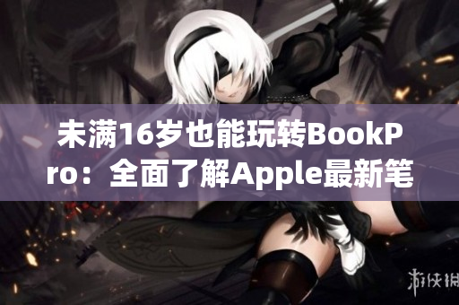 未满16岁也能玩转BookPro：全面了解Apple最新笔记本电脑！