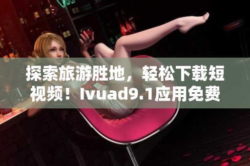 探索旅游胜地，轻松下载短视频！Ivuad9.1应用免费安装