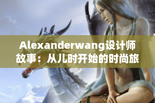 Alexanderwang设计师故事：从儿时开始的时尚旅程