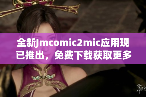 全新Jmcomic2mic应用现已推出，免费下载获取更多漫画资源