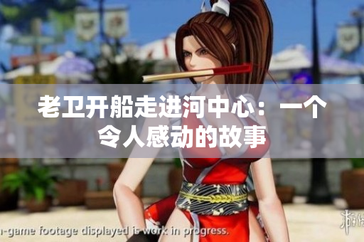 老卫开船走进河中心：一个令人感动的故事