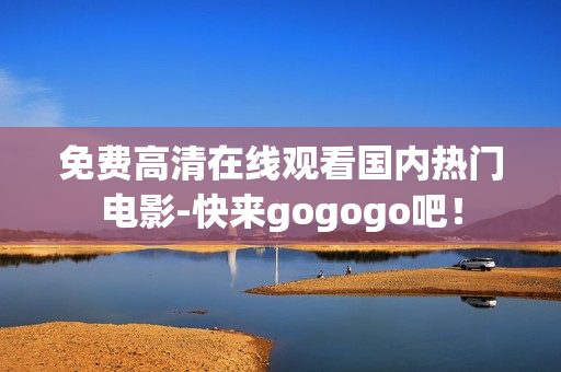 免费高清在线观看国内热门电影-快来gogogo吧！