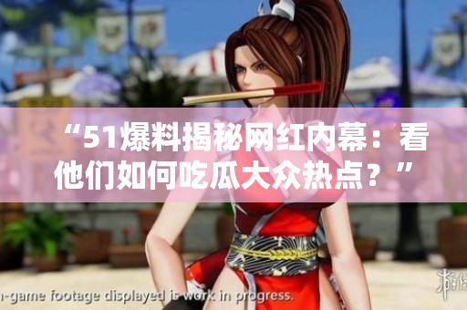 “51爆料揭秘网红内幕：看他们如何吃瓜大众热点？”