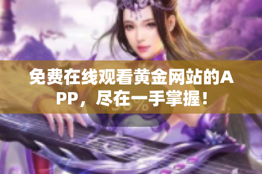 免费在线观看黄金网站的APP，尽在一手掌握！