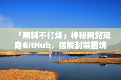 「黑料不打烊」神秘网站现身GitHub，摆脱封禁困境