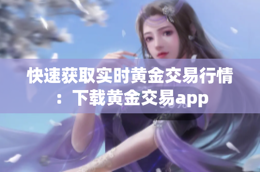 快速获取实时黄金交易行情：下载黄金交易app