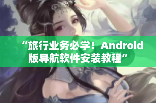 “旅行业务必学！Android版导航软件安装教程”