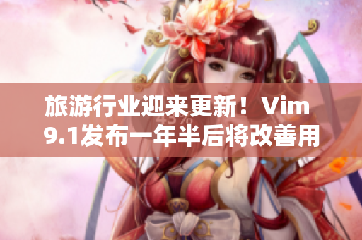 旅游行业迎来更新！Vim 9.1发布一年半后将改善用户体验