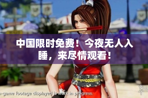 中国限时免费！今夜无人入睡，来尽情观看！