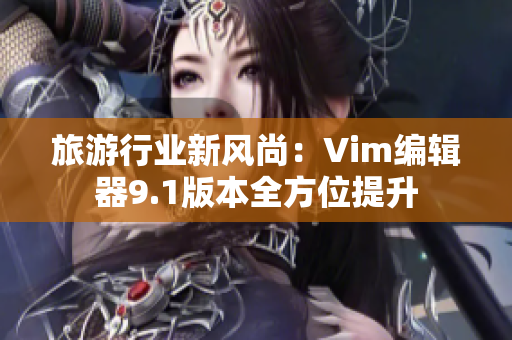 旅游行业新风尚：Vim编辑器9.1版本全方位提升