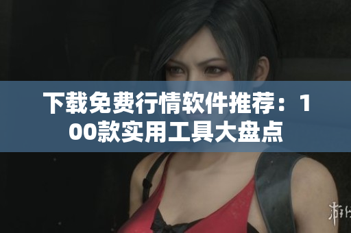 下载免费行情软件推荐：100款实用工具大盘点