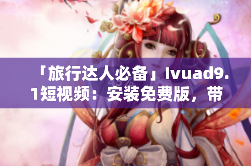 「旅行达人必备」Ivuad9.1短视频：安装免费版，带你畅玩旅游行业