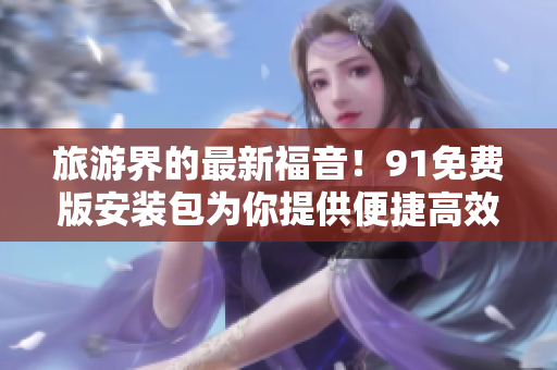 旅游界的最新福音！91免费版安装包为你提供便捷高效的旅行体验