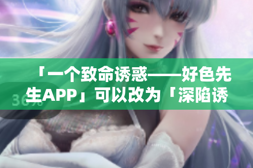 「一个致命诱惑——好色先生APP」可以改为「深陷诱惑——好色先生APP」