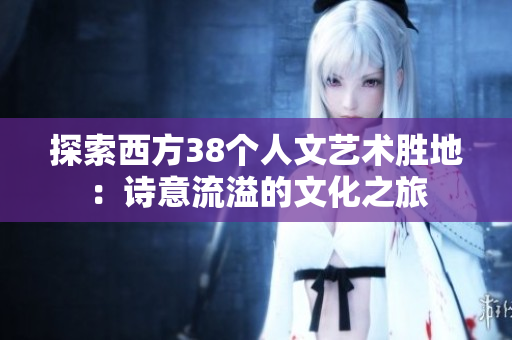 探索西方38个人文艺术胜地：诗意流溢的文化之旅