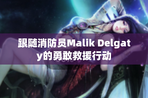 跟随消防员Malik Delgaty的勇敢救援行动