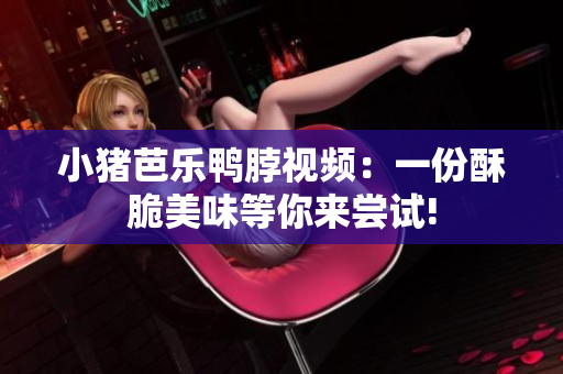 小猪芭乐鸭脖视频：一份酥脆美味等你来尝试!