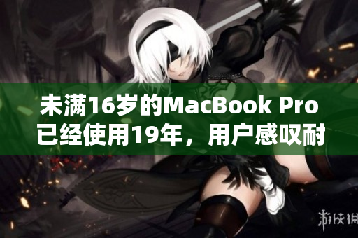 未满16岁的MacBook Pro已经使用19年，用户感叹耐久性强