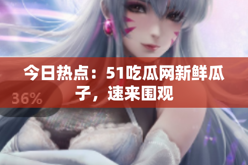 今日热点：51吃瓜网新鲜瓜子，速来围观