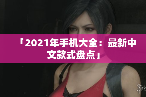 「2021年手机大全：最新中文款式盘点」