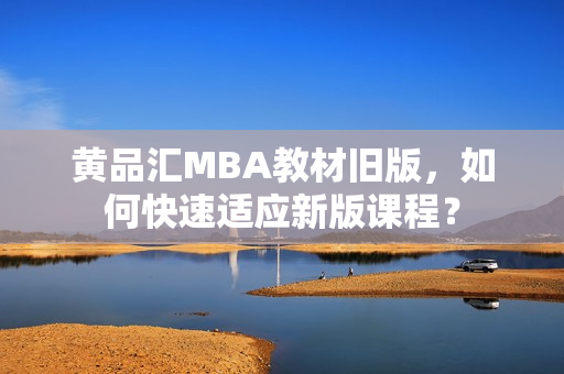 黄品汇MBA教材旧版，如何快速适应新版课程？