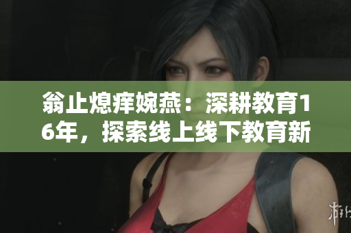 翁止熄痒婉燕：深耕教育16年，探索线上线下教育新方式