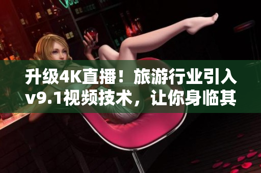 升级4K直播！旅游行业引入v9.1视频技术，让你身临其境