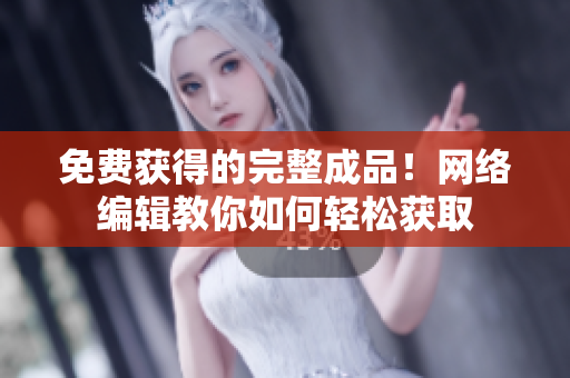 免费获得的完整成品！网络编辑教你如何轻松获取
