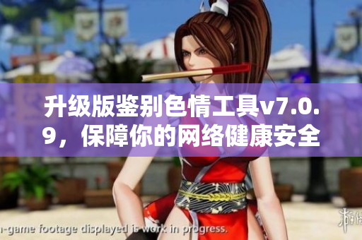 升级版鉴别色情工具v7.0.9，保障你的网络健康安全