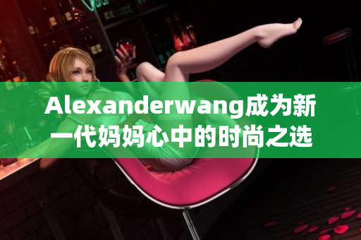 Alexanderwang成为新一代妈妈心中的时尚之选