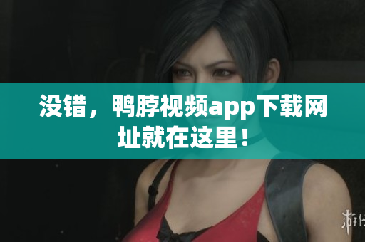 没错，鸭脖视频app下载网址就在这里！